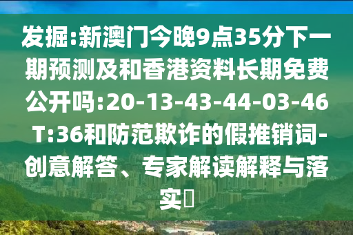 發(fā)掘:新澳門今晚9點35分下一期預(yù)測及和香港資料長期免費公開嗎:20-13-43-44-03-46 T:36和防范欺詐的假推銷詞-創(chuàng)意解答、專家解讀解釋與落實?