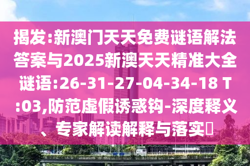 揭發(fā):新澳門天天免費謎語解法答案與2025新澳天天精準大全謎語:26-31-27-04-34-18 T:03,防范虛假誘惑鉤-深度釋義、專家解讀解釋與落實?