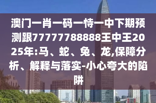 澳門一肖一碼一恃一中下期預測跟77777788888王中王2025年:馬、蛇、兔、龍,保障分析、解釋與落實-小心夸大的陷阱