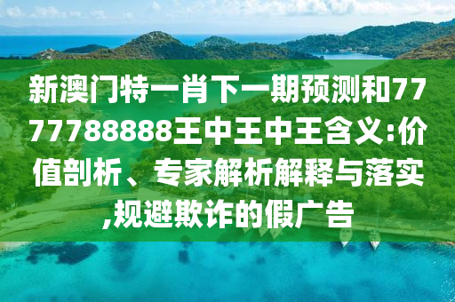 新澳門特一肖下一期預測和7777788888王中王中王含義:價值剖析、專家解析解釋與落實,規(guī)避欺詐的假廣告