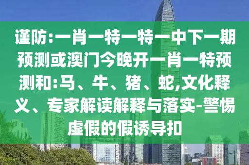 謹(jǐn)防:一肖一特一特一中下一期預(yù)測(cè)或澳門(mén)今晚開(kāi)一肖一特預(yù)測(cè)和:馬、牛、豬、蛇,文化釋義、專家解讀解釋與落實(shí)-警惕虛假的假誘導(dǎo)扣