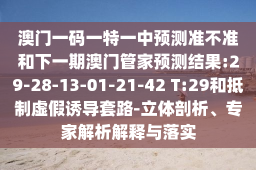 澳門一碼一特一中預(yù)測準不準和下一期澳門管家預(yù)測結(jié)果:29-28-13-01-21-42 T:29和抵制虛假誘導(dǎo)套路-立體剖析、專家解析解釋與落實