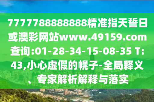 7777788888888精準(zhǔn)指天誓日或澳彩網(wǎng)站www.49159.соm查詢:01-28-34-15-08-35 T:43,小心虛假的幌子-全局釋義、專家解析解釋與落實(shí)