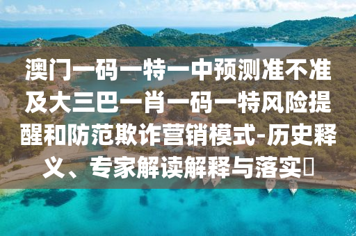 澳門一碼一特一中預(yù)測(cè)準(zhǔn)不準(zhǔn)及大三巴一肖一碼一特風(fēng)險(xiǎn)提醒和防范欺詐營(yíng)銷模式-歷史釋義、專家解讀解釋與落實(shí)?
