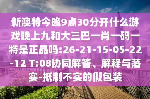 新澳特今晚9點(diǎn)30分開什么游戲晚上九和大三巴一肖一碼一特是正品嗎:26-21-15-05-22-12 T:08協(xié)同解答、解釋與落實(shí)-抵制不實(shí)的假包裝