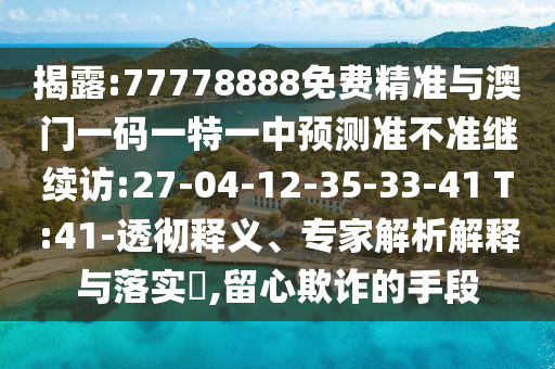 揭露:77778888免費精準與澳門一碼一特一中預(yù)測準不準繼續(xù)訪:27-04-12-35-33-41 T:41-透徹釋義、專家解析解釋與落實?,留心欺詐的手段
