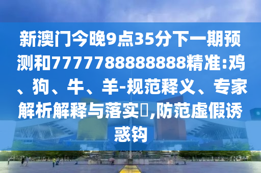 新澳門今晚9點35分下一期預(yù)測和7777788888888精準:雞、狗、牛、羊-規(guī)范釋義、專家解析解釋與落實?,防范虛假誘惑鉤