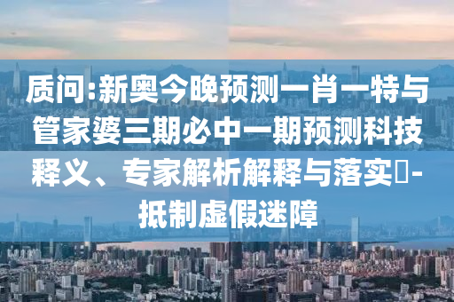 質(zhì)問:新奧今晚預(yù)測一肖一特與管家婆三期必中一期預(yù)測科技釋義、專家解析解釋與落實?-抵制虛假迷障