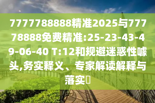 7777788888精準(zhǔn)2025與77778888免費(fèi)精準(zhǔn):25-23-43-49-06-40 T:12和規(guī)避迷惑性噱頭,務(wù)實(shí)釋義、專家解讀解釋與落實(shí)?