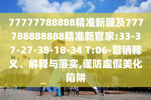 77777788888精準(zhǔn)新疆及777788888888精準(zhǔn)新官家:33-37-27-38-18-34 T:06-營銷釋義、解釋與落實,謹(jǐn)防虛假美化陷阱