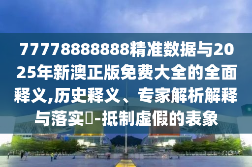 77778888888精準(zhǔn)數(shù)據(jù)與2025年新澳正版免費(fèi)大全的全面釋義,歷史釋義、專家解析解釋與落實(shí)?-抵制虛假的表象