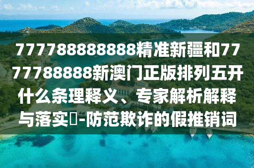 777788888888精準(zhǔn)新疆和7777788888新澳門正版排列五開什么條理釋義、專家解析解釋與落實(shí)?-防范欺詐的假推銷詞