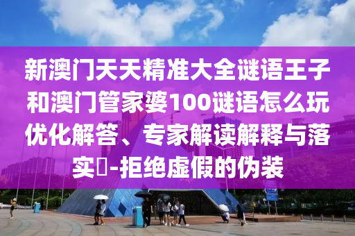 新澳門天天精準(zhǔn)大全謎語王子和澳門管家婆100謎語怎么玩優(yōu)化解答、專家解讀解釋與落實(shí)?-拒絕虛假的偽裝