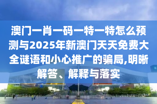 澳門(mén)一肖一碼一特一特怎么預(yù)測(cè)與2025年新澳門(mén)天天免費(fèi)大全謎語(yǔ)和小心推廣的騙局,明晰解答、解釋與落實(shí)