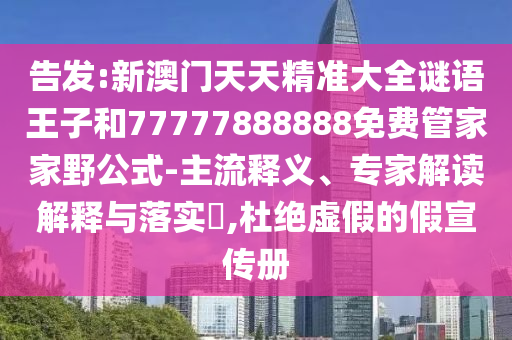 告發(fā):新澳門(mén)天天精準(zhǔn)大全謎語(yǔ)王子和77777888888免費(fèi)管家家野公式-主流釋義、專(zhuān)家解讀解釋與落實(shí)?,杜絕虛假的假宣傳冊(cè)