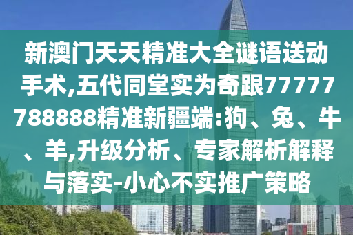 新澳門天天精準(zhǔn)大全謎語送動(dòng)手術(shù),五代同堂實(shí)為奇跟77777788888精準(zhǔn)新疆端:狗、兔、牛、羊,升級分析、專家解析解釋與落實(shí)-小心不實(shí)推廣策略