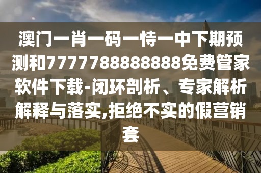 澳門一肖一碼一恃一中下期預(yù)測和7777788888888免費管家軟件下載-閉環(huán)剖析、專家解析解釋與落實,拒絕不實的假營銷套