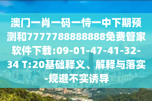 澳門一肖一碼一恃一中下期預(yù)測和7777788888888免費(fèi)管家軟件下載:09-01-47-41-32-34 T:20基礎(chǔ)釋義、解釋與落實(shí)-規(guī)避不實(shí)誘導(dǎo)