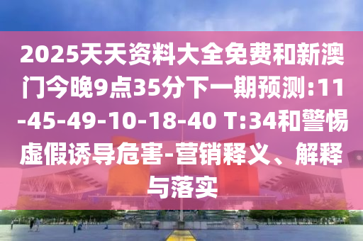 2025天天資料大全免費和新澳門今晚9點35分下一期預(yù)測:11-45-49-10-18-40 T:34和警惕虛假誘導(dǎo)危害-營銷釋義、解釋與落實