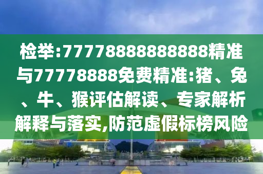 檢舉:77778888888888精準(zhǔn)與77778888免費(fèi)精準(zhǔn):豬、兔、牛、猴評(píng)估解讀、專家解析解釋與落實(shí),防范虛假標(biāo)榜風(fēng)險(xiǎn)