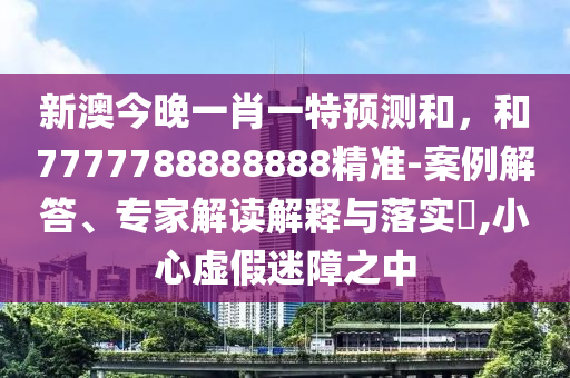 新澳今晚一肖一特預(yù)測和，和7777788888888精準(zhǔn)-案例解答、專家解讀解釋與落實(shí)?,小心虛假迷障之中