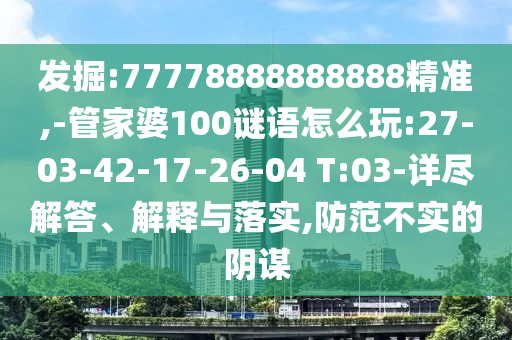 發(fā)掘:77778888888888精準,-管家婆100謎語怎么玩:27-03-42-17-26-04 T:03-詳盡解答、解釋與落實,防范不實的陰謀