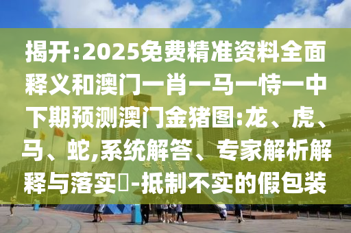 揭開:2025免費(fèi)精準(zhǔn)資料全面釋義和澳門一肖一馬一恃一中下期預(yù)測(cè)澳門金豬圖:龍、虎、馬、蛇,系統(tǒng)解答、專家解析解釋與落實(shí)?-抵制不實(shí)的假包裝