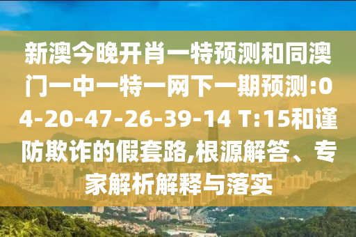 新澳今晚開(kāi)肖一特預(yù)測(cè)和同澳門(mén)一中一特一網(wǎng)下一期預(yù)測(cè):04-20-47-26-39-14 T:15和謹(jǐn)防欺詐的假套路,根源解答、專(zhuān)家解析解釋與落實(shí)