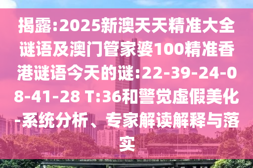 揭露:2025新澳天天精準(zhǔn)大全謎語(yǔ)及澳門(mén)管家婆100精準(zhǔn)香港謎語(yǔ)今天的謎:22-39-24-08-41-28 T:36和警覺(jué)虛假美化-系統(tǒng)分析、專家解讀解釋與落實(shí)