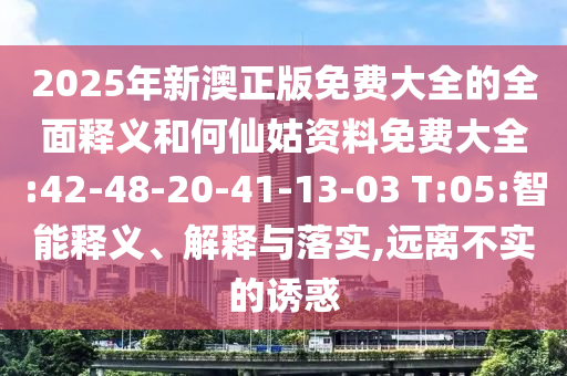 2025年新澳正版免費大全的全面釋義和何仙姑資料免費大全:42-48-20-41-13-03 T:05:智能釋義、解釋與落實,遠(yuǎn)離不實的誘惑