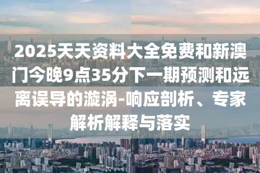 2025天天資料大全免費(fèi)和新澳門今晚9點(diǎn)35分下一期預(yù)測(cè)和遠(yuǎn)離誤導(dǎo)的漩渦-響應(yīng)剖析、專家解析解釋與落實(shí)