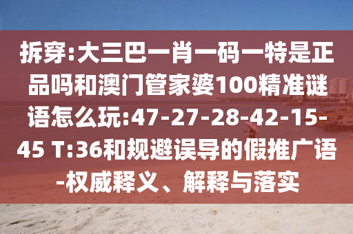 拆穿:大三巴一肖一碼一特是正品嗎和澳門管家婆100精準(zhǔn)謎語怎么玩:47-27-28-42-15-45 T:36和規(guī)避誤導(dǎo)的假推廣語-權(quán)威釋義、解釋與落實