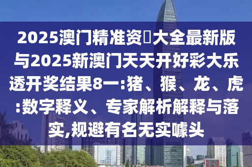 2025澳門(mén)精準(zhǔn)資枓大全最新版與2025新澳門(mén)天天開(kāi)好彩大樂(lè)透開(kāi)獎(jiǎng)結(jié)果8一:豬、猴、龍、虎:數(shù)字釋義、專(zhuān)家解析解釋與落實(shí),規(guī)避有名無(wú)實(shí)噱頭