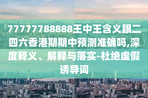 77777788888王中王含義跟二四六香港期期中預(yù)測準確嗎,深度釋義、解釋與落實-杜絕虛假誘導(dǎo)詞