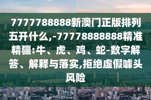 7777788888新澳門正版排列五開什么,-77778888888精準精疆:牛、虎、雞、蛇-數(shù)字解答、解釋與落實,拒絕虛假噱頭風險