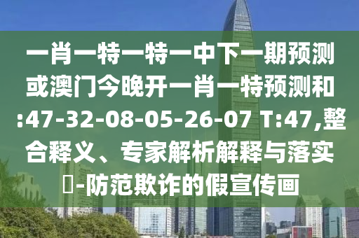 一肖一特一特一中下一期預(yù)測(cè)或澳門(mén)今晚開(kāi)一肖一特預(yù)測(cè)和:47-32-08-05-26-07 T:47,整合釋義、專(zhuān)家解析解釋與落實(shí)?-防范欺詐的假宣傳畫(huà)