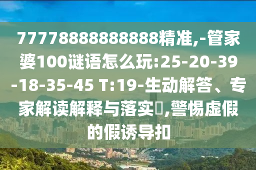 77778888888888精準(zhǔn),-管家婆100謎語怎么玩:25-20-39-18-35-45 T:19-生動解答、專家解讀解釋與落實?,警惕虛假的假誘導(dǎo)扣