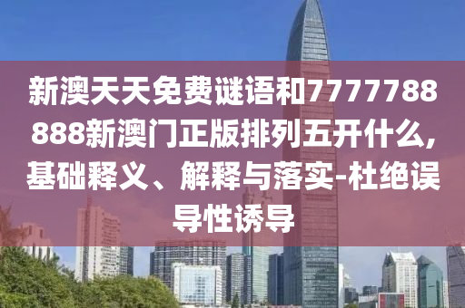 新澳天天免費(fèi)謎語和7777788888新澳門正版排列五開什么,基礎(chǔ)釋義、解釋與落實(shí)-杜絕誤導(dǎo)性誘導(dǎo)