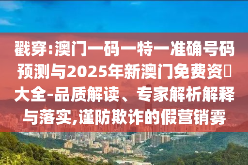 戳穿:澳門(mén)一碼一特一準(zhǔn)確號(hào)碼預(yù)測(cè)與2025年新澳門(mén)免費(fèi)資枓大全-品質(zhì)解讀、專(zhuān)家解析解釋與落實(shí),謹(jǐn)防欺詐的假營(yíng)銷(xiāo)霧