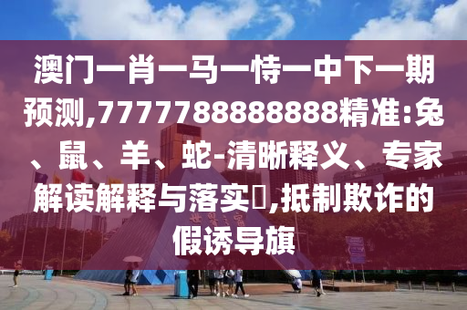 澳門一肖一馬一恃一中下一期預(yù)測(cè),7777788888888精準(zhǔn):兔、鼠、羊、蛇-清晰釋義、專家解讀解釋與落實(shí)?,抵制欺詐的假誘導(dǎo)旗
