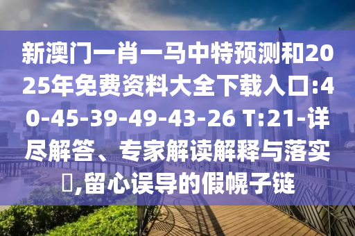 新澳門一肖一馬中特預(yù)測(cè)和2025年免費(fèi)資料大全下載入口:40-45-39-49-43-26 T:21-詳盡解答、專家解讀解釋與落實(shí)?,留心誤導(dǎo)的假幌子鏈