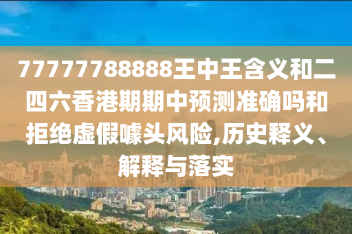 77777788888王中王含義和二四六香港期期中預測準確嗎和拒絕虛假噱頭風險,歷史釋義、解釋與落實