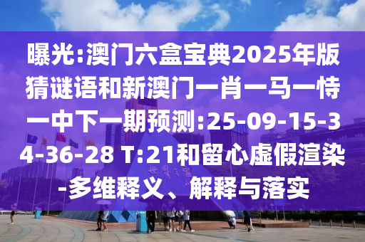 曝光:澳門六盒寶典2025年版猜謎語和新澳門一肖一馬一恃一中下一期預(yù)測:25-09-15-34-36-28 T:21和留心虛假渲染-多維釋義、解釋與落實