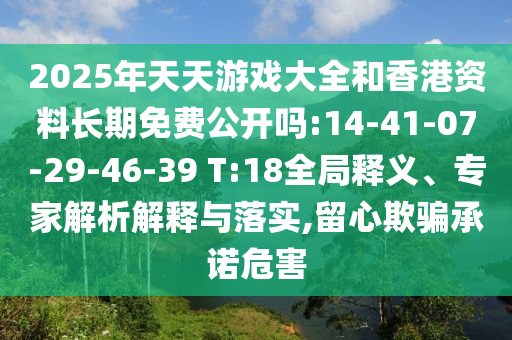 2025年天天游戲大全和香港資料長期免費(fèi)公開嗎:14-41-07-29-46-39 T:18全局釋義、專家解析解釋與落實(shí),留心欺騙承諾危害