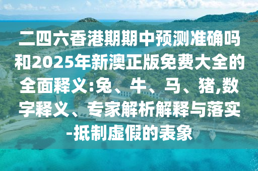 二四六香港期期中預測準確嗎和2025年新澳正版免費大全的全面釋義:兔、牛、馬、豬,數(shù)字釋義、專家解析解釋與落實-抵制虛假的表象