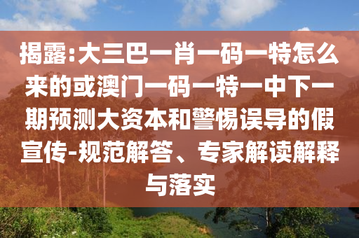 揭露:大三巴一肖一碼一特怎么來的或澳門一碼一特一中下一期預(yù)測大資本和警惕誤導(dǎo)的假宣傳-規(guī)范解答、專家解讀解釋與落實