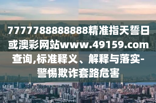 7777788888888精準指天誓日或澳彩網(wǎng)站www.49159.соm查詢,標準釋義、解釋與落實-警惕欺詐套路危害