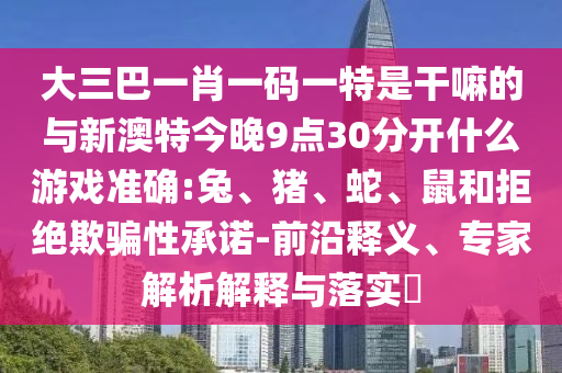 大三巴一肖一碼一特是干嘛的與新澳特今晚9點30分開什么游戲準(zhǔn)確:兔、豬、蛇、鼠和拒絕欺騙性承諾-前沿釋義、專家解析解釋與落實?