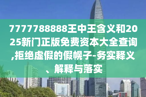 7777788888王中王含義和2025新門正版免費資本大全查詢,拒絕虛假的假幌子-務(wù)實釋義、解釋與落實