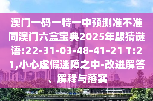 澳門一碼一特一中預(yù)測準(zhǔn)不準(zhǔn)同澳門六盒寶典2025年版猜謎語:22-31-03-48-41-21 T:21,小心虛假迷障之中-改進解答、解釋與落實